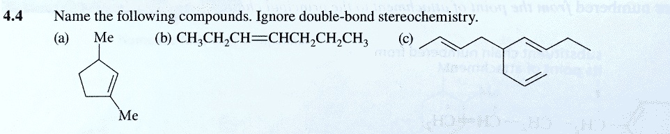 4.4 Name the following compounds. Ignore double-bond stereochemistry.
(a) Me Me
(b) CH3CH2CH=CHCH2CH2CH3
(c)