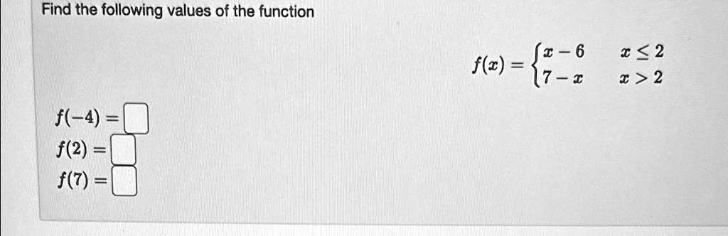 Find the following values of the function
x - 6  x ≤ 2
f(x) =  x - 6     x ≤ 2 
 7 - x     x > 2
f(-4) =
f(2) =
f(7) =
