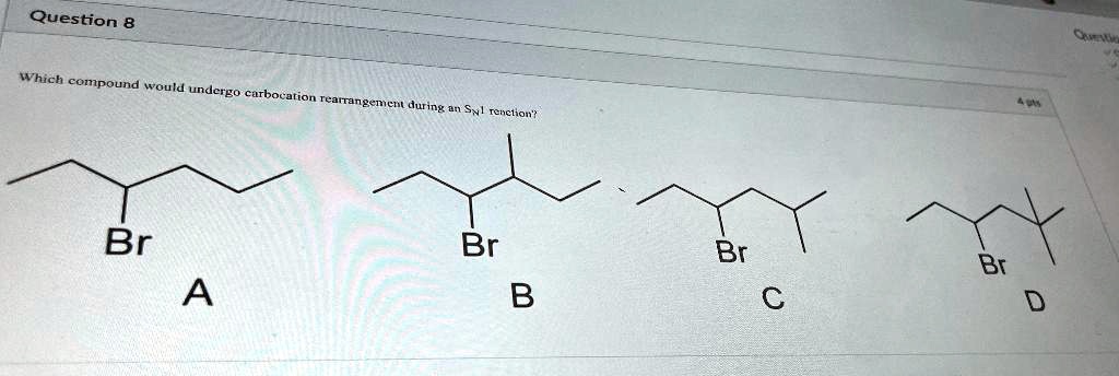 Question 8
Which compound would undergo carbocation rearrangement during an S<sub>N</sub>1 reaction?
4 pts
Br
Br
Br
Br
A
B
C
D