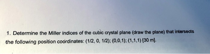 1. Determine the Miller indices of the cubic crystal plane (draw the plane) that intersects the following position coordinates: (1/2, 0, 1/2); (0,0,1); (1,1,1) [30 m].