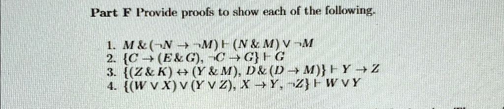 Part F Provide proofs to show each of the following.
1. M     ( N ?  M) ? (N     M) ?  M
2. C ? (E     G),  C ? G ? G
3. (Z     K) ? (Y     M), D     (D ? M) ? Y ? Z
4. (W ? X) ? (Y ? Z), X ? Y,  Z ? W ? Y