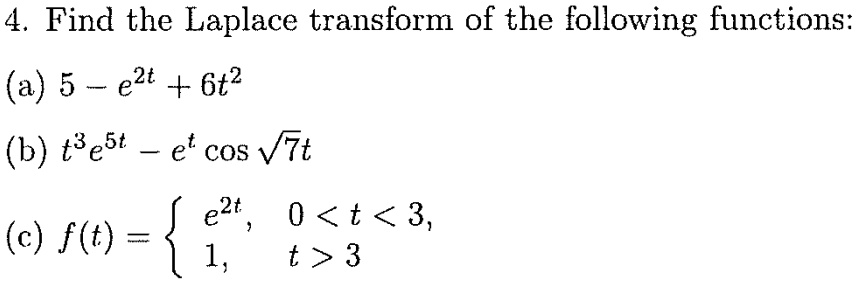 4. Find the Laplace transform of the following functions:
(a) 5 - e^2t + 6t^2
(b) t^3 e^5t - e^t cos sqrt7t
(c) f(t) = egincases e^2t,     0 < t < 3,  1,     t > 3 endcases