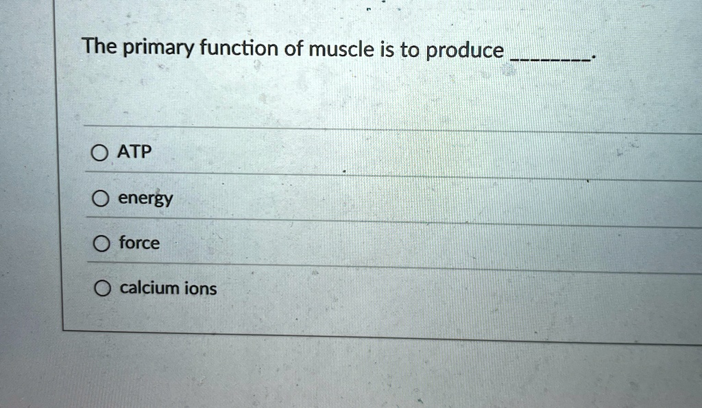 The primary function of muscle is to produce .
? ATP
O energy
O force
O calcium ions