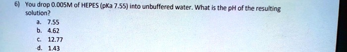 SOLVED: You drop 0.005M of HEPES (pKa 7.55) into unbuffered water. What ...