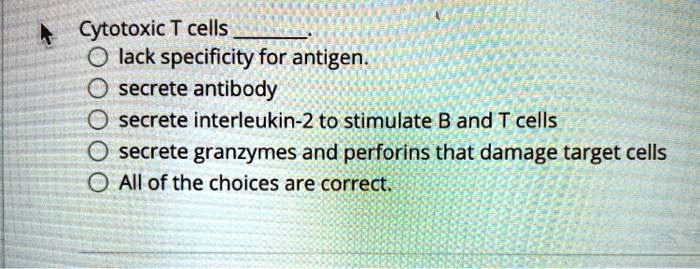 Cytotoxic T cells .
lack specificity for antigen.
secrete antibody
secrete interleukin-2 to stimulate B and T cells
secrete granzymes and perforins that damage target cells
All of the choices are correct.