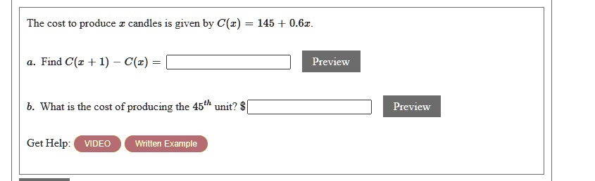 The cost to produce x candles is given by C(x) = 145 + 0.6x.
a. Find C(x + 1) - C(x) =
b. What is the cost of producing the 45^th unit? 