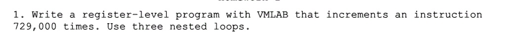 1. Write a register-level program with VMLAB that increments an instruction
729,000 times. Use three nested loops.