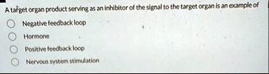 a target organ product serving as an inhibitor of the signal to the target organ is an example of negative feedback loop hormone positive feedback loop nervous system stimulation 43656