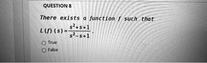 QUESTION 8
There exists a function f such that
L(f)(s) = (s^2+s+1)/(s^2-s+1).
O True
O False
