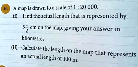 6. A map is drawn to a scale of 1 : 20 000. (i) Find the actual length ...