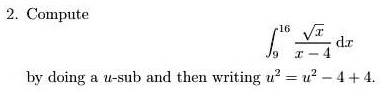2. Compute ∫9^16(√(x))/(x - 4) dx by doing a u-sub and then writing u^2 = u^2 - 4 + 4.
