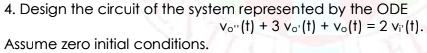 4. Design the circuit of the system represented by the ODE
vo”(t) + 3 vo'(t) + vo(t) = 2 vi'(t).
Assume zero initial conditions.
