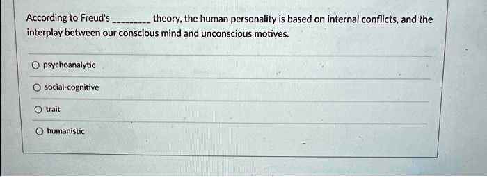 According to Freud's  theory, the human personality is based on internal conflicts, and the interplay between our conscious mind and unconscious motives.

psychoanalytic
social-cognitive
trait
humanistic