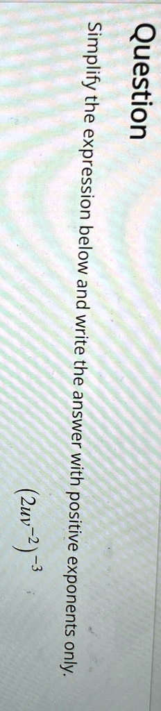 Question
Simplify the expression below and write the answer with positive exponents only.
(2uv^-2)^-3