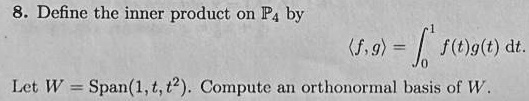 8. Define the inner product on P4 by 

(f, g) = ∫0^1 f(t)g(t) dt. 

Let W = Span(1, t, t^2). Compute an orthonormal basis of W.