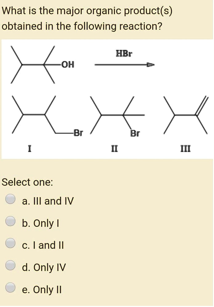 What is the major organic product(s) obtained in the following reaction?
OH + HBr ->
Br (I)
Br (II)
(III)
Select one:
a. III and IV
b. Only I
c. I and II
d. Only IV
e. Only II