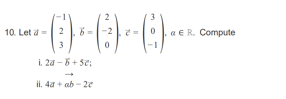 Let veca=left(eginarrayc-1  2  3endarrayight), vecb=left(eginarrayc2  -2  0endarrayight), vecc=left(eginarrayc3  0  -1endarrayight), alpha in mathbbR. Compute
i. 2 veca-vecb+5 vecc;
ii. 4 veca+alpha vecb-2 vecc