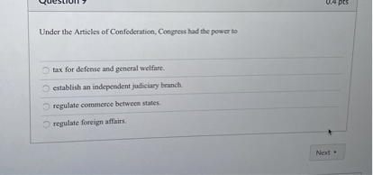 Under the Articles of Confederation, Congress had the power to

tax for defense and general welfare.
establish an independent judiciary branch.
regulate commerce between states.
regulate foreign affairs.