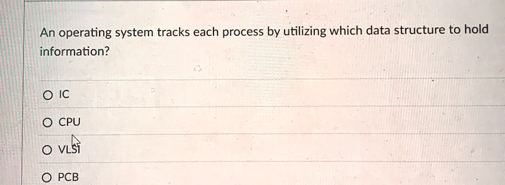 an operating system tracks each process by utilizing which data structure to hold information o ic o cpu o vlsi o pcb 65765