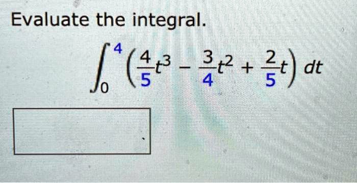 Evaluate the integral.

∫0^4 ( (4)/(5) t^3 - (3)/(4) t^2 + (2)/(5) t ) dt