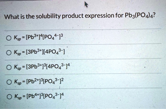 What is the solubility product expression for Pb3(PO4)4?

Ksp = [Pb3+]4[PO44-]3

Ksp = [3Pb3+][4PO43-]

Ksp = [3Pb3+]3[4PO43-]4

Ksp = [Pb2+]3[PO43-]2

Ksp = [Pb4+]3[PO43-]4