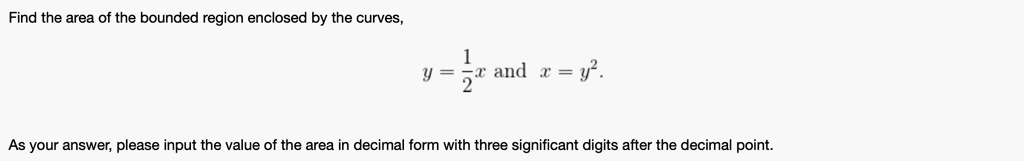 Find the area of the bounded region enclosed by the curves, y = (1)/(2)x and x = y^2.
As your answer, please input the value of the area in decimal form with three significant digits after the decimal point.