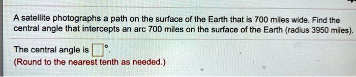A satellite photographs a path on the surface of the Earth that is 700 miles wide. Find the central angle that intercepts an arc 700 miles on the surface of the Earth (radius 3950 miles).

The central angle is ? ?°.
(Round to the nearest tenth as needed.)