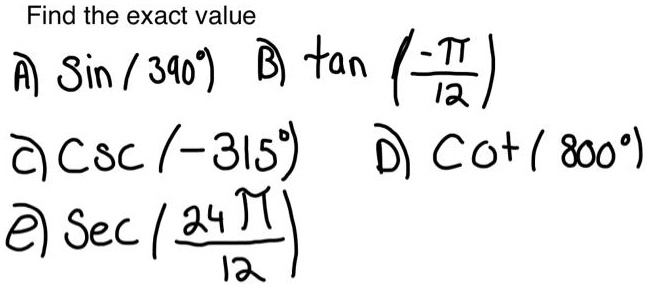 Find the exact value
A) sin(390^circ) B) an(frac-pi12) 
C) csc(-315^circ) D) cot(800^circ)
E) sec(frac24pi12)