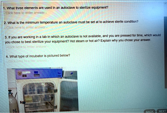 1. What three elements are used in an autoclave to sterilize equipment?
2. What is the minimum temperature an autoclave must be set at to achieve sterile condition?
3. If you are working in a lab in which an autoclave is not available, and you are pressed for time, which would you chose to best sterilize your equipment? Hot steam or hot air? Explain why you chose your answer.
4. What type of incubator is pictured below?