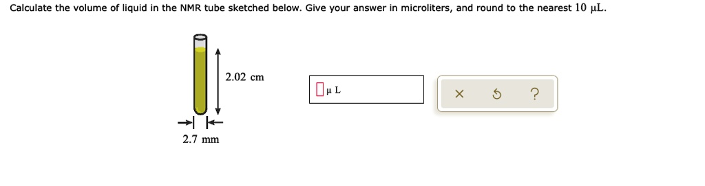 Calculate the volume of liquid in the NMR tube sketched below. Give your answer in microliters, and round to the nearest 10 ?L.
2.02 cm
2.7 mm