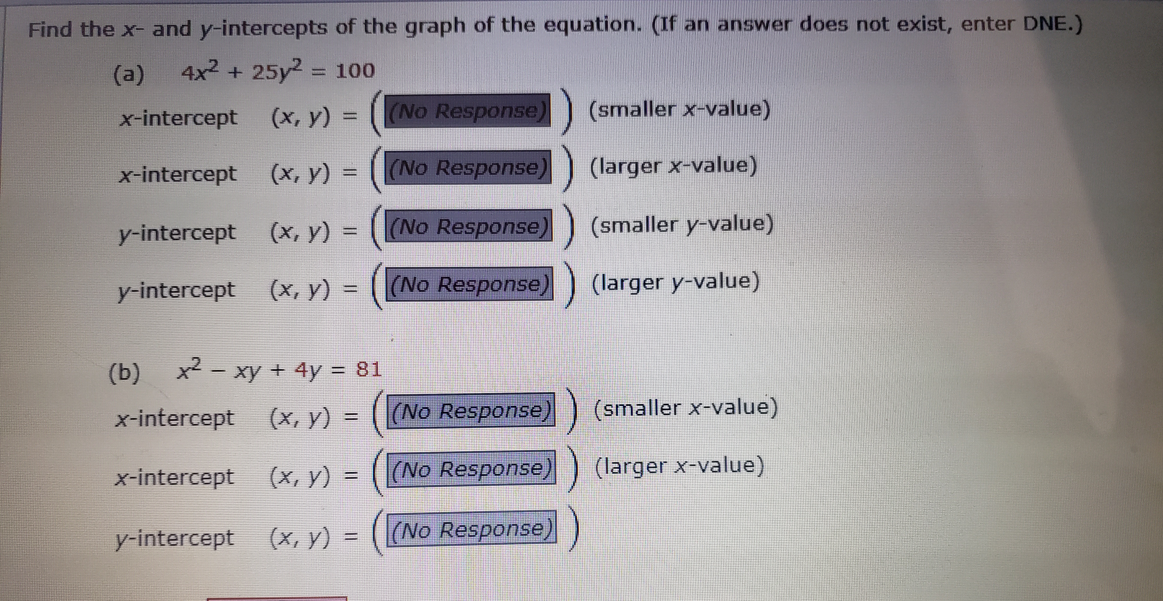 Solved Find The X And Y Intercepts Of The Graph Of The Equation If An Answer Does Not Exist Enter Dne A 4 X 2 25 Y 2 100 X Intercept X Y No Response Smaller