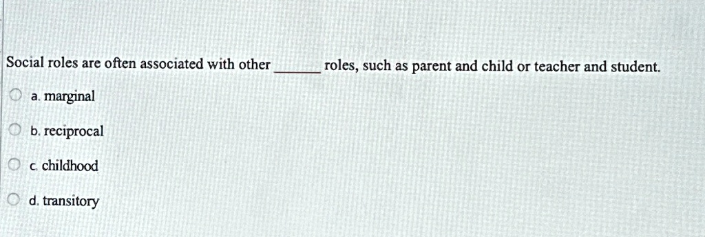 Social roles are often associated with other  roles, such as parent and child or teacher and student.
a. marginal
b. reciprocal
c. childhood
d. transitory