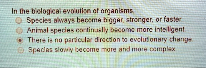 SOLVED: In the biological evolution of organisms, @ Species always become  bigger, stronger or faster Animal species continually become more  intelligent There is no particular direction to evolutionary change Species  slowvly become