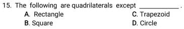 15. The following are quadrilaterals except .
A. Rectangle
B. Square
C. Trapezoid
D. Circle