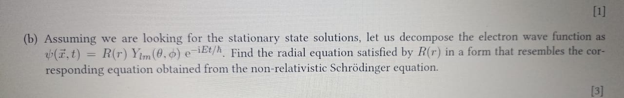 (b) Assuming we are looking for the stationary state solutions, let us decompose the electron wave function as ?(?x, t) = R(r) Ylm(?, ?) e^-iEt/?. Find the radial equation satisfied by R(r) in a form that resembles the corresponding equation obtained from the non-relativistic Schrödinger equation.