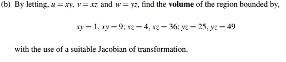(b) By letting, u = xy, v = xz and w = yz, find the volume of the region bounded by,

xy = 1, xy = 9; xz = 4, xz = 36; yz = 25, yz = 49

with the use of a suitable Jacobian of transformation.