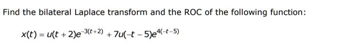 Find the bilateral Laplace transform and the ROC of the following function:

x(t) = u(t + 2)e^-3(t+2) + 7u(-t - 5)e^4(-t-5)