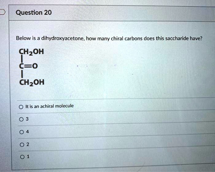 Below is a dihydroxyacetone, how many chiral carbons does this saccharide have?
CH2OH
C=O
CH2OH
It is an achiral molecule
3
4
2
1
