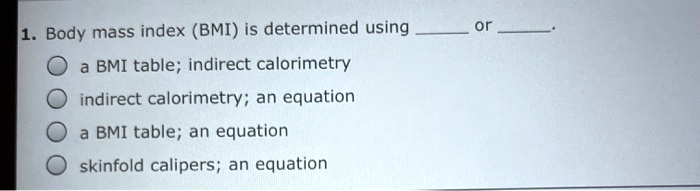 1. Body mass index (BMI) is determined using  or .
a BMI table; indirect calorimetry
indirect calorimetry; an equation
a BMI table; an equation
skinfold calipers; an equation