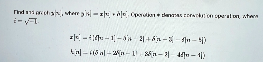 Find and graph y[n], where y[n] = x[n] * h[n]. Operation * denotes convolution operation, where 

i = √(-1). 

x[n] = i (δ[n - 1] - δ[n - 2] + δ[n - 3] - δ[n - 5]) 

h[n] = i (δ[n] + 2δ[n - 1] + 3δ[n - 2] - 4δ[n - 4])