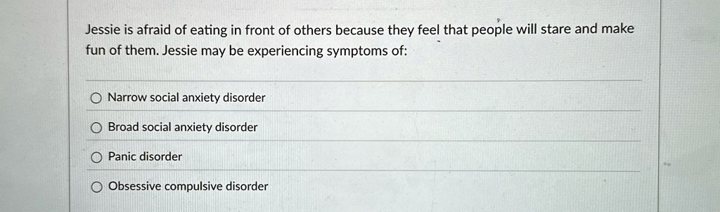 jessie is afraid of eating in front of others because they feel that people will stare and make fun of them jessie may be experiencing symptoms of narrow social anxiety disorder broad social 58729