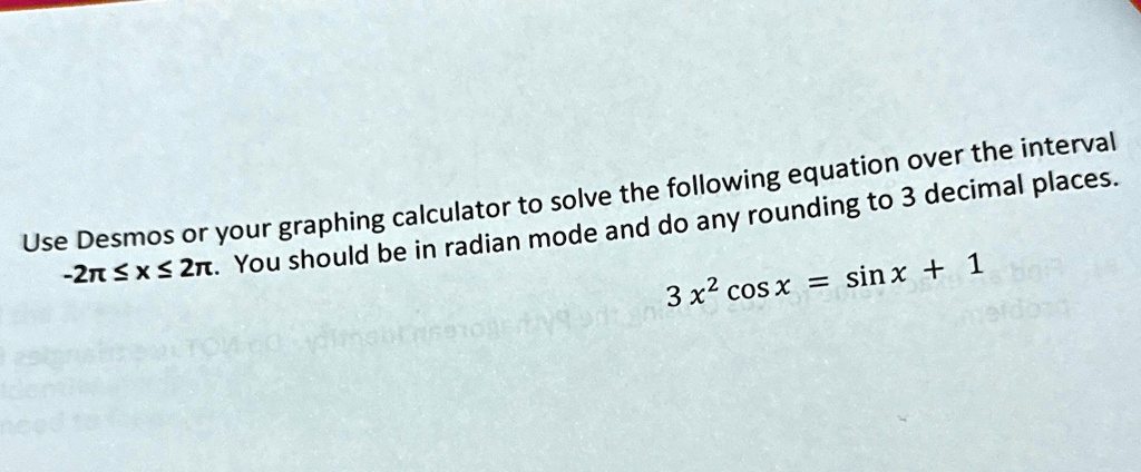 Use Desmos or your graphing calculator to solve the following equation over the interval -2π≤ x ≤ 2π. You should be in radian mode and do any rounding to 3 decimal places.3x^2 cos x = sin x + 1
