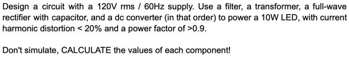 SOLVED: Design a circuit with a 120V rms / 60Hz supply.Use a filter,a ...