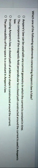 which one of the following statements concerning amperes law is false o amperes law can be used with any current geometry in which the current is constant in time o the component of the magn 14587