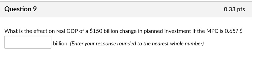 What is the effect on real GDP of a 150 billion change in planned investment if the MPC is 0.65? billion. (Enter your response rounded to the nearest whole number)