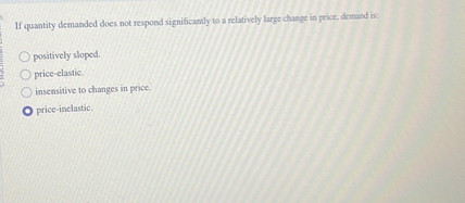 If quantity demanded does not respond significantly to a relatively large change in price, demand is:

positively sloped.
price-elastic.
insensitive to changes in price.
price-inelastic.