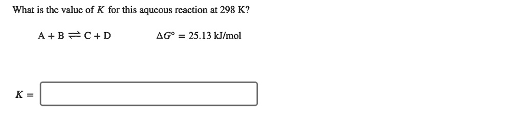 What is the value of K for this aqueous reaction at 298 K?

A + B ? C + D ?G° = 25.13 kJ/mol

K =