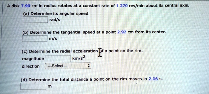 Solved Disk 7 90 Cm In Radlus Rotates At Constant Rate Of 270 Rev Min About Its Central Axis A Determine Its Angular Speed Rad S B Determine The Tangential Speed At A Point 2 92 Cm