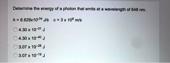 Determine the energy of a photon that emits at a wavelength of 648 nm.
h = 6.626x10^-34 J·s c = 3 x 10^8 m/s
4.30 x 10^-31 J
4.30 x 10^-40 J
3.07 x 10^-28 J
3.07 x 10^-19 J