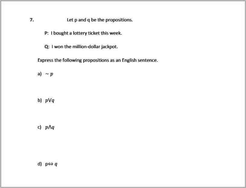 7.
Let p and q be the propositions.

P: I bought a lottery ticket this week.

Q: I won the million-dollar jackpot.

Express the following propositions as an English sentence.

a)   p

b) p?q

c) p?q

d) p? q